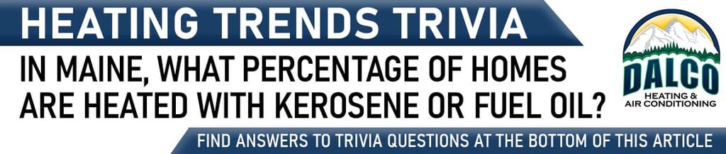 Heating Trivia “In Maine, what percentage of homes are heated with kerosene or fuel oil?”
